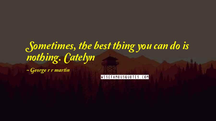 George R R Martin Quotes: Sometimes, the best thing you can do is nothing. Catelyn