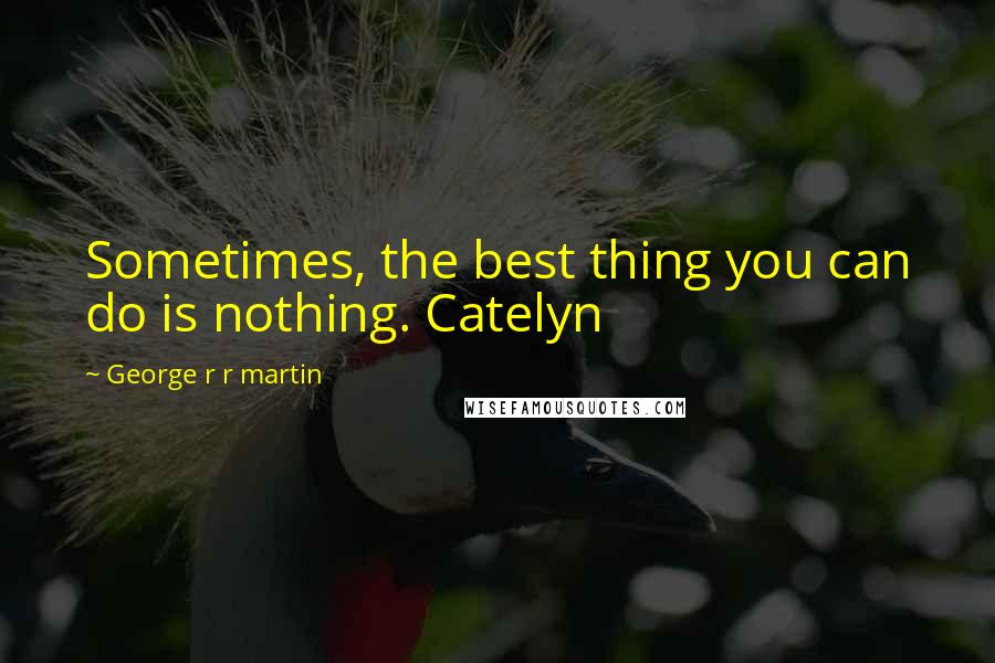 George R R Martin Quotes: Sometimes, the best thing you can do is nothing. Catelyn