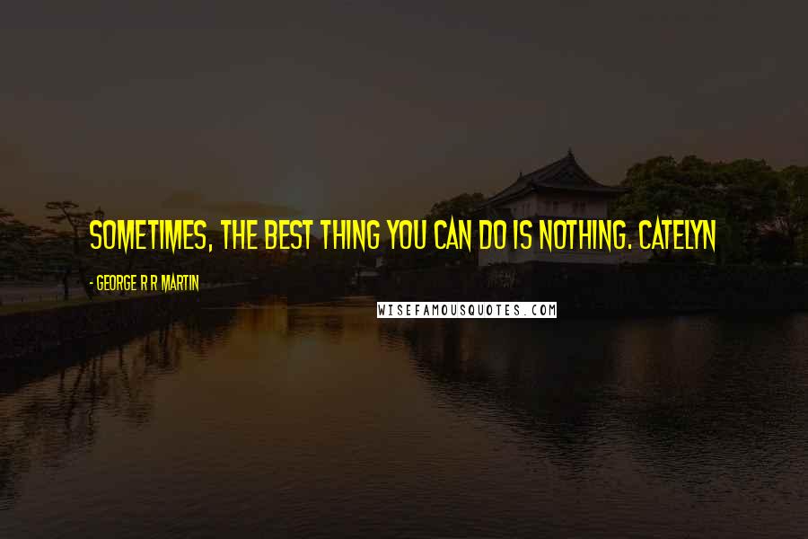 George R R Martin Quotes: Sometimes, the best thing you can do is nothing. Catelyn