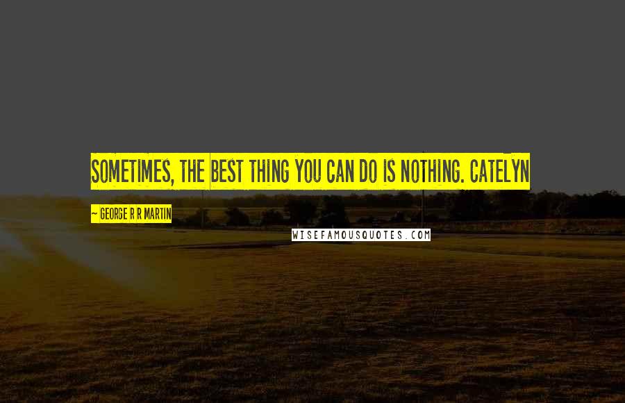 George R R Martin Quotes: Sometimes, the best thing you can do is nothing. Catelyn