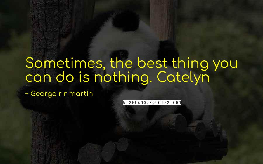 George R R Martin Quotes: Sometimes, the best thing you can do is nothing. Catelyn