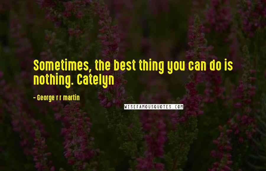 George R R Martin Quotes: Sometimes, the best thing you can do is nothing. Catelyn