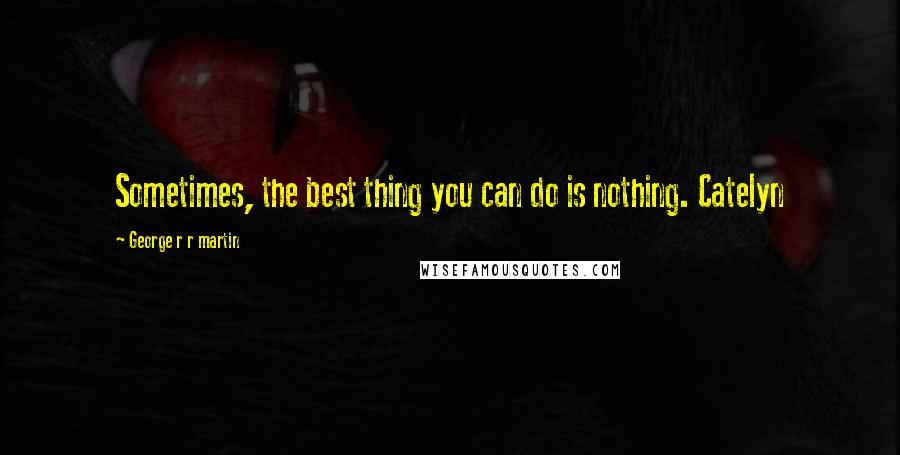 George R R Martin Quotes: Sometimes, the best thing you can do is nothing. Catelyn