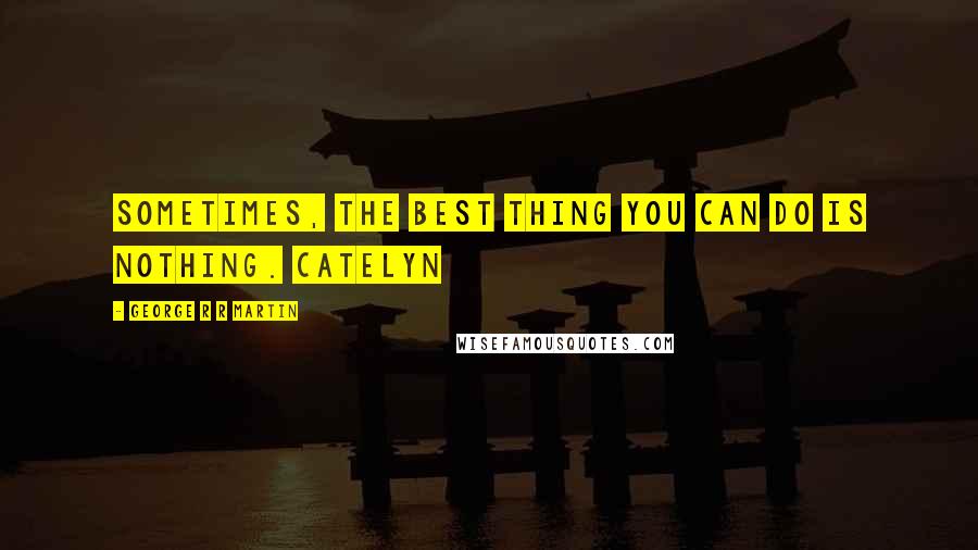 George R R Martin Quotes: Sometimes, the best thing you can do is nothing. Catelyn