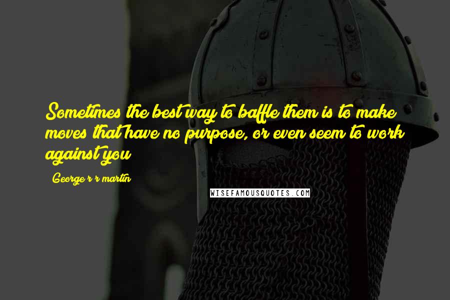 George R R Martin Quotes: Sometimes the best way to baffle them is to make moves that have no purpose, or even seem to work against you