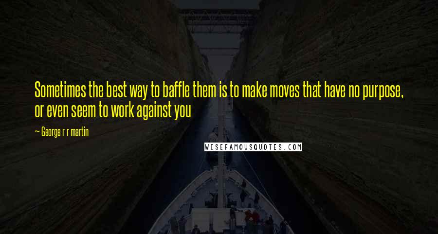 George R R Martin Quotes: Sometimes the best way to baffle them is to make moves that have no purpose, or even seem to work against you