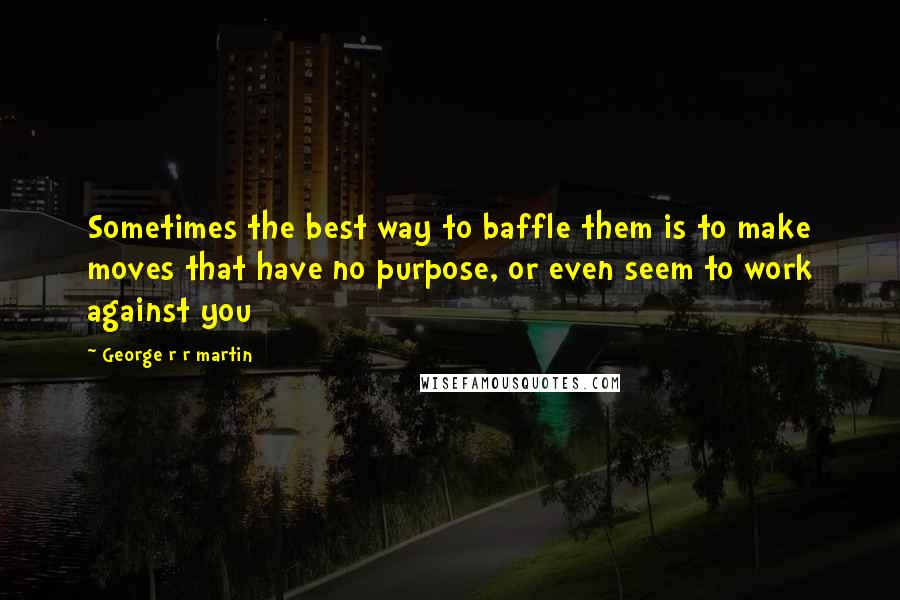 George R R Martin Quotes: Sometimes the best way to baffle them is to make moves that have no purpose, or even seem to work against you