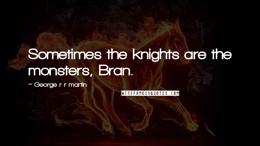 George R R Martin Quotes: Sometimes the knights are the monsters, Bran.