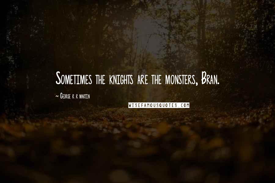 George R R Martin Quotes: Sometimes the knights are the monsters, Bran.