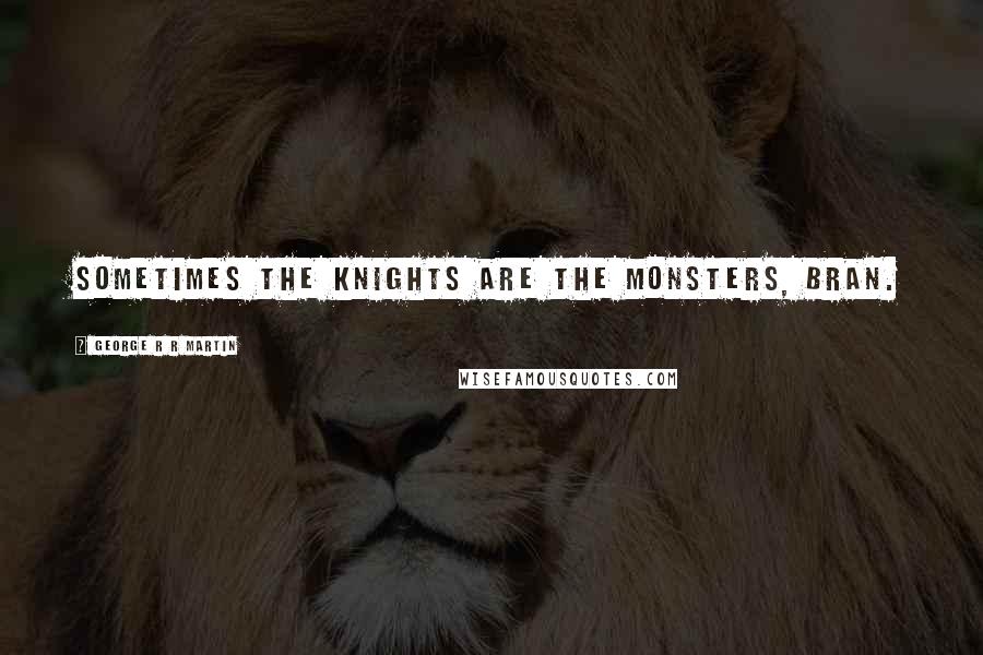 George R R Martin Quotes: Sometimes the knights are the monsters, Bran.