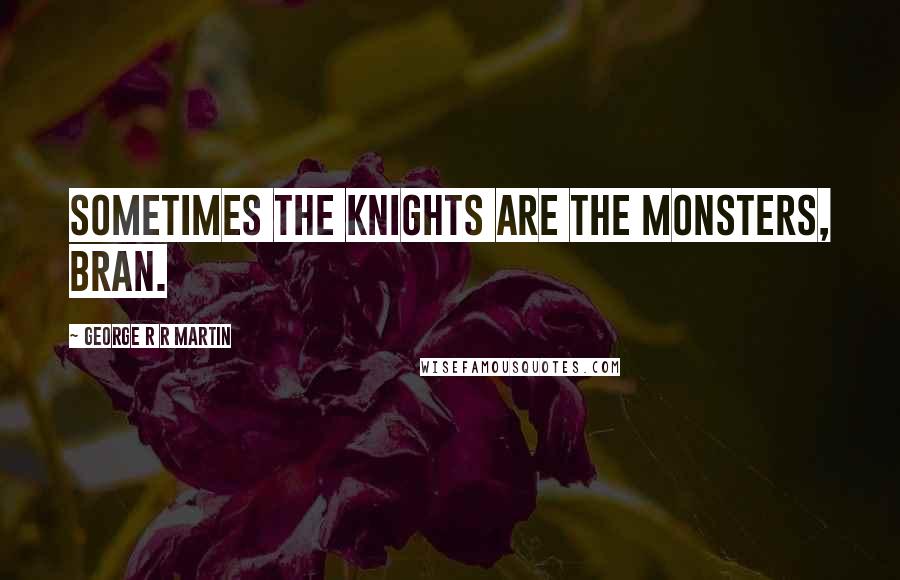 George R R Martin Quotes: Sometimes the knights are the monsters, Bran.