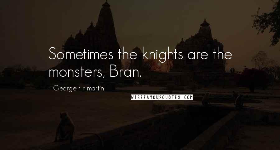 George R R Martin Quotes: Sometimes the knights are the monsters, Bran.