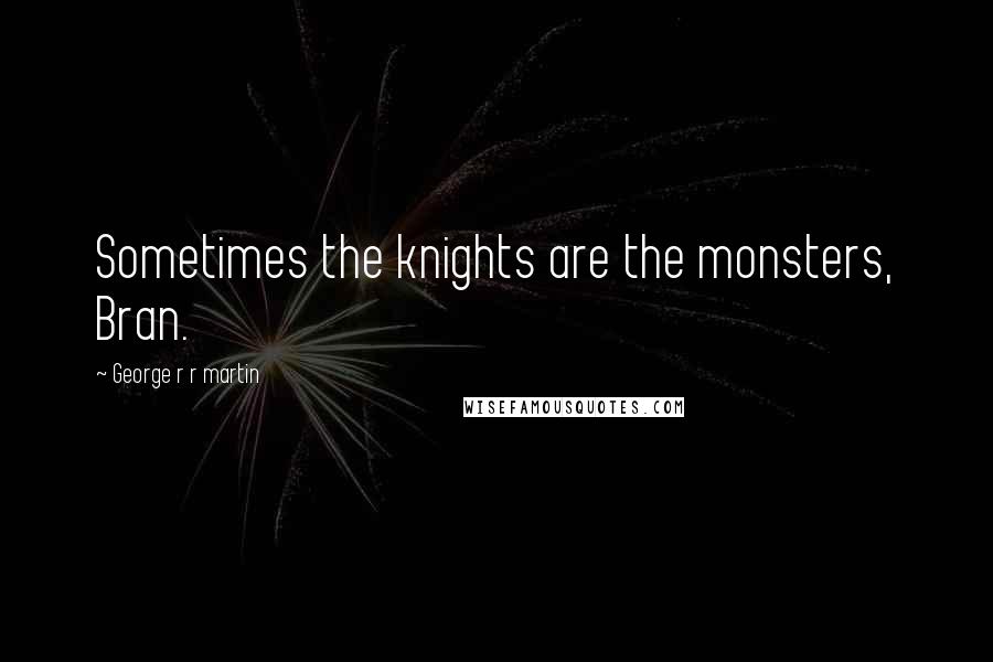 George R R Martin Quotes: Sometimes the knights are the monsters, Bran.