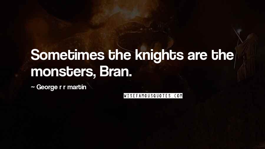 George R R Martin Quotes: Sometimes the knights are the monsters, Bran.