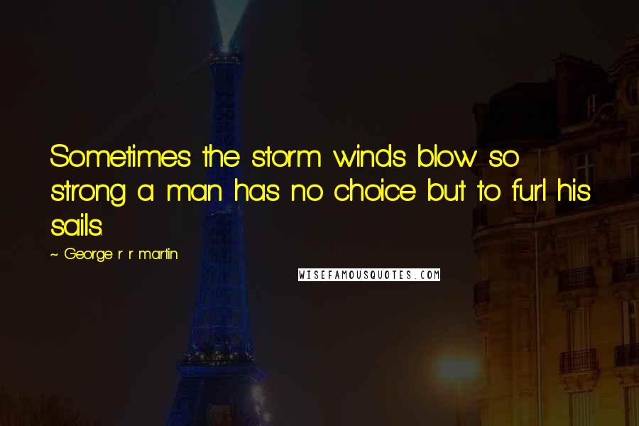 George R R Martin Quotes: Sometimes the storm winds blow so strong a man has no choice but to furl his sails.