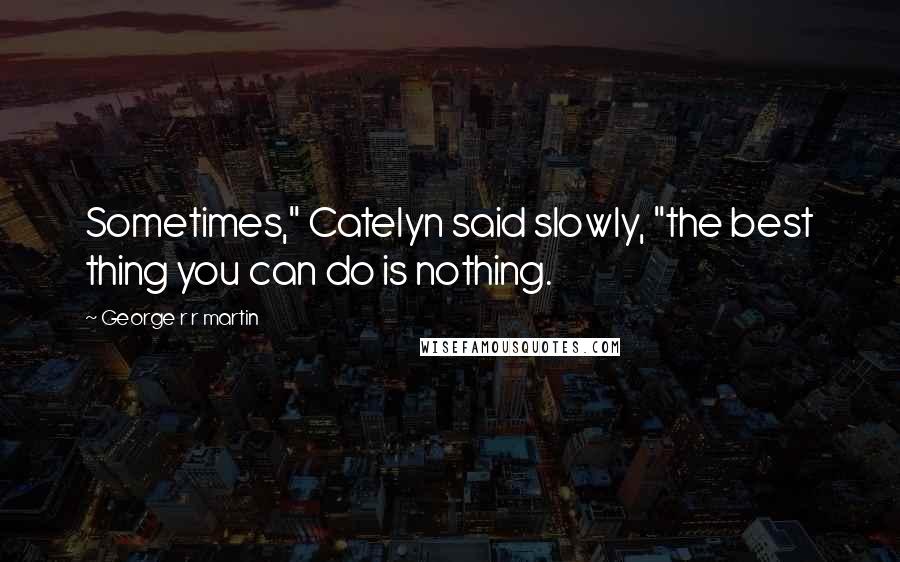 George R R Martin Quotes: Sometimes," Catelyn said slowly, "the best thing you can do is nothing.