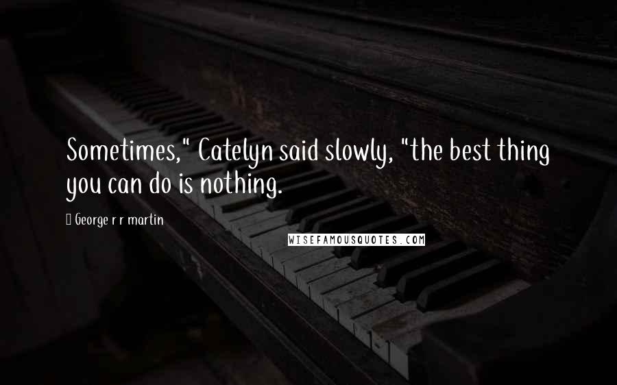George R R Martin Quotes: Sometimes," Catelyn said slowly, "the best thing you can do is nothing.