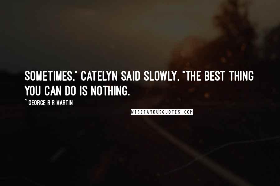 George R R Martin Quotes: Sometimes," Catelyn said slowly, "the best thing you can do is nothing.