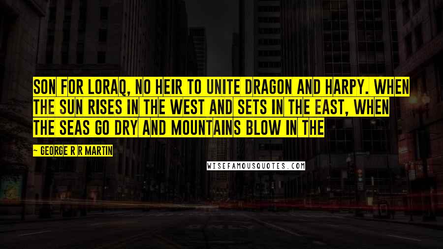 George R R Martin Quotes: son for Loraq, no heir to unite dragon and harpy. When the sun rises in the west and sets in the east, when the seas go dry and mountains blow in the