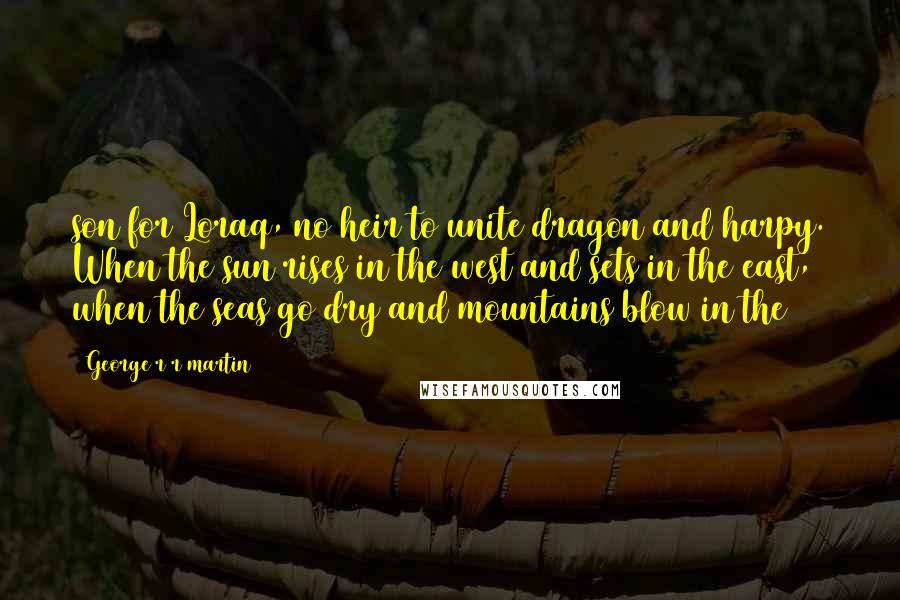 George R R Martin Quotes: son for Loraq, no heir to unite dragon and harpy. When the sun rises in the west and sets in the east, when the seas go dry and mountains blow in the