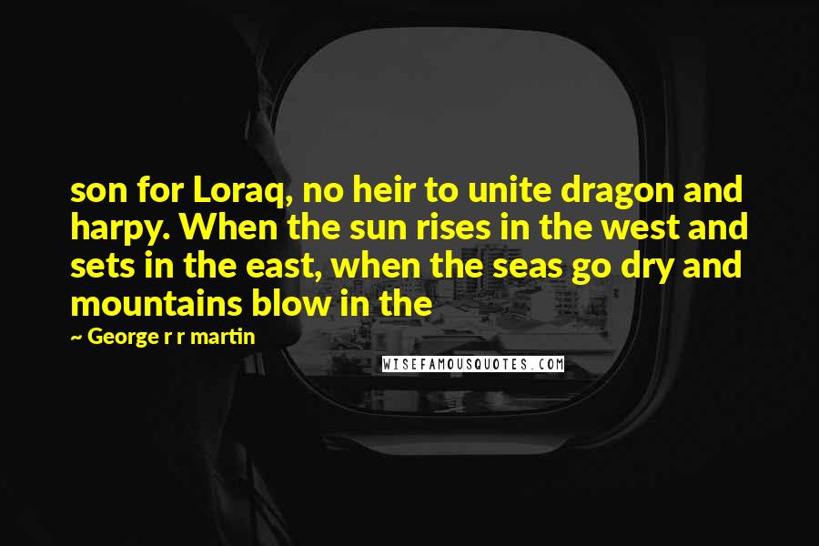 George R R Martin Quotes: son for Loraq, no heir to unite dragon and harpy. When the sun rises in the west and sets in the east, when the seas go dry and mountains blow in the