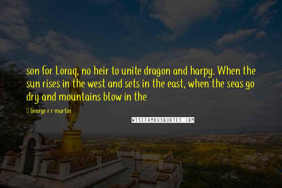 George R R Martin Quotes: son for Loraq, no heir to unite dragon and harpy. When the sun rises in the west and sets in the east, when the seas go dry and mountains blow in the