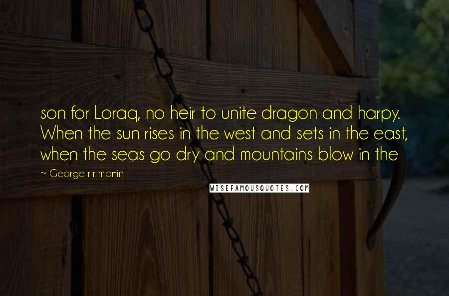George R R Martin Quotes: son for Loraq, no heir to unite dragon and harpy. When the sun rises in the west and sets in the east, when the seas go dry and mountains blow in the