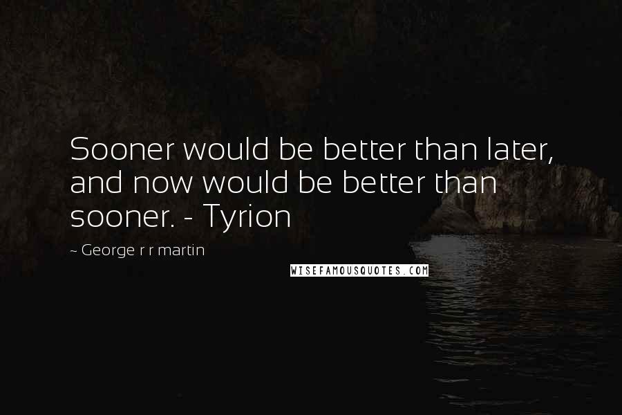 George R R Martin Quotes: Sooner would be better than later, and now would be better than sooner. - Tyrion