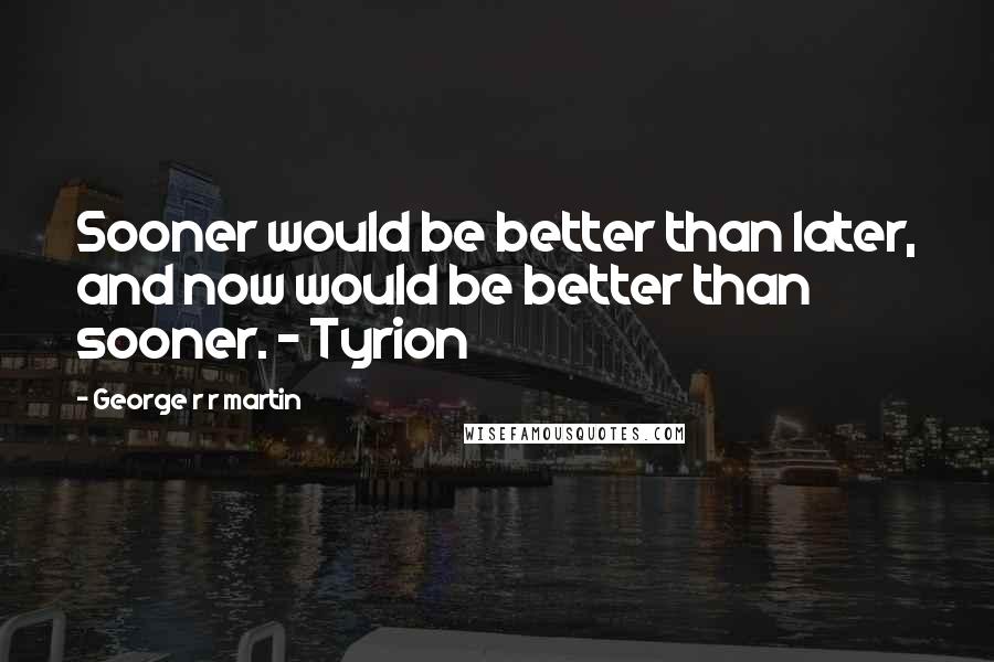 George R R Martin Quotes: Sooner would be better than later, and now would be better than sooner. - Tyrion