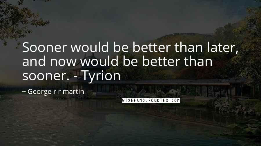 George R R Martin Quotes: Sooner would be better than later, and now would be better than sooner. - Tyrion