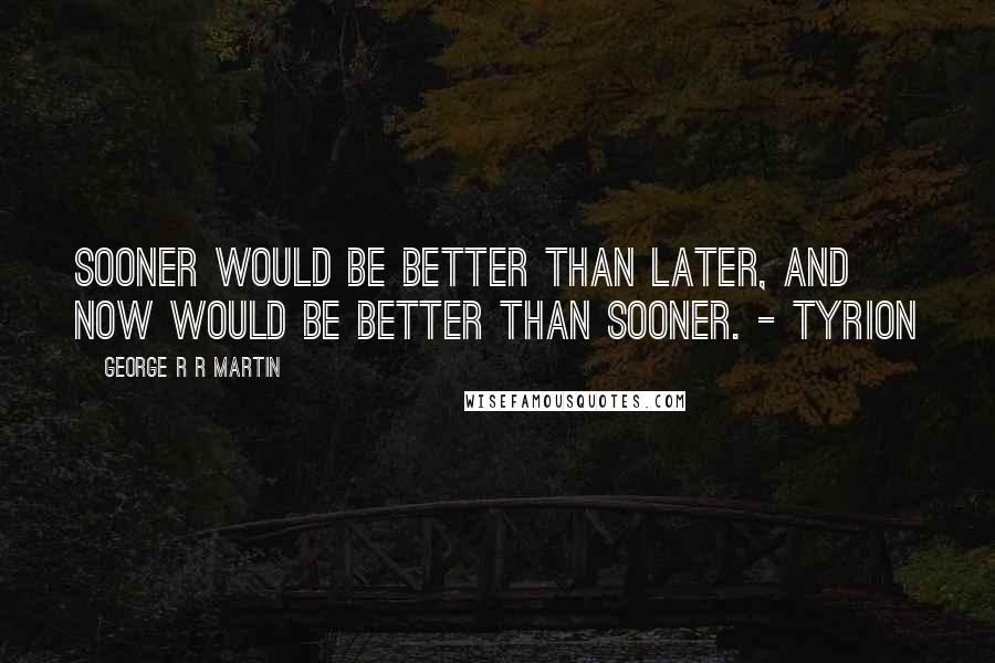 George R R Martin Quotes: Sooner would be better than later, and now would be better than sooner. - Tyrion