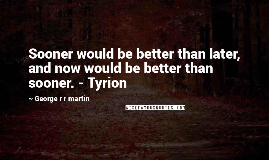 George R R Martin Quotes: Sooner would be better than later, and now would be better than sooner. - Tyrion