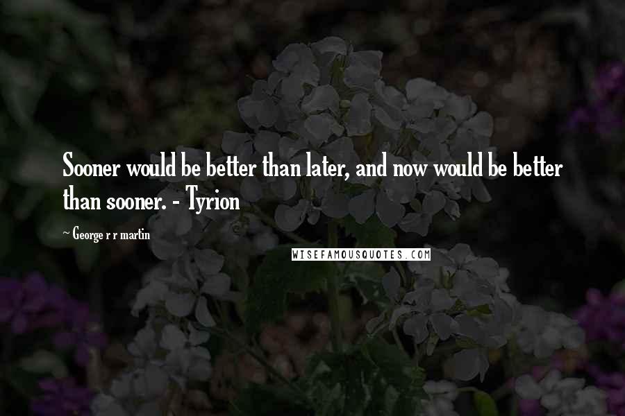 George R R Martin Quotes: Sooner would be better than later, and now would be better than sooner. - Tyrion