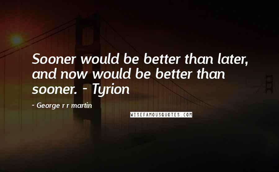 George R R Martin Quotes: Sooner would be better than later, and now would be better than sooner. - Tyrion