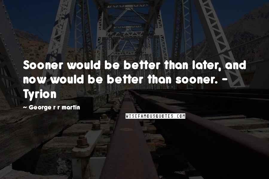 George R R Martin Quotes: Sooner would be better than later, and now would be better than sooner. - Tyrion