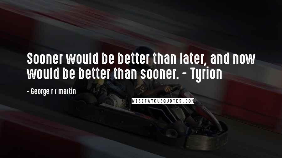 George R R Martin Quotes: Sooner would be better than later, and now would be better than sooner. - Tyrion
