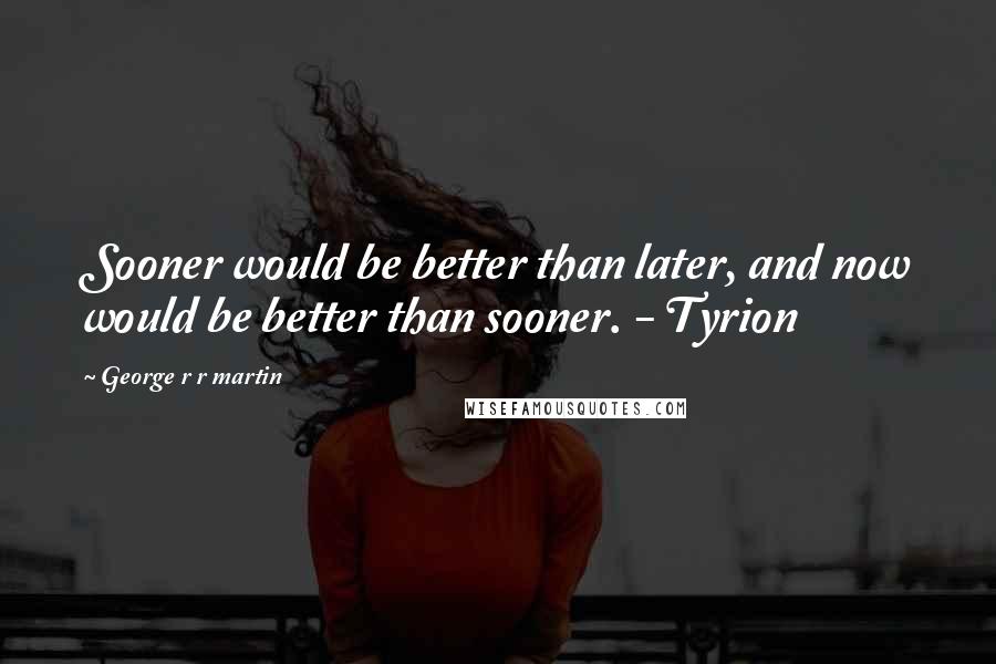 George R R Martin Quotes: Sooner would be better than later, and now would be better than sooner. - Tyrion