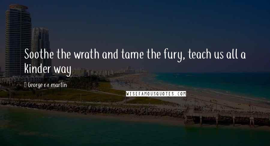 George R R Martin Quotes: Soothe the wrath and tame the fury, teach us all a kinder way