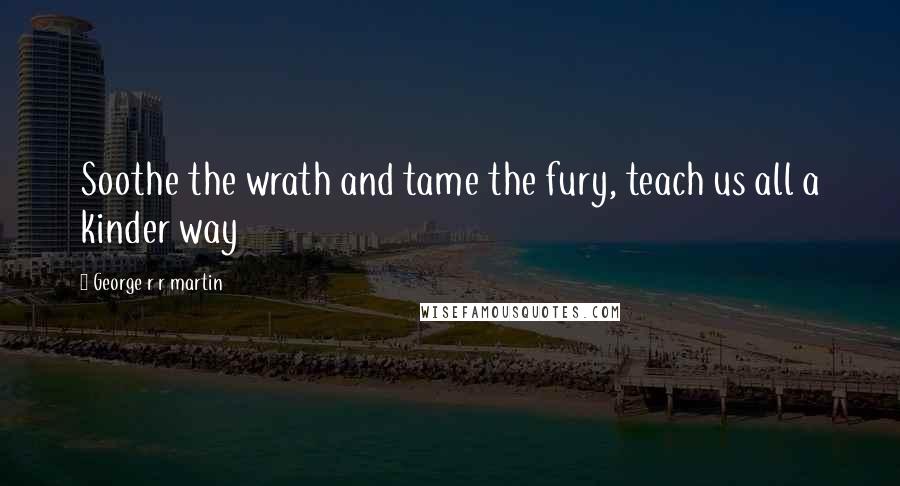 George R R Martin Quotes: Soothe the wrath and tame the fury, teach us all a kinder way