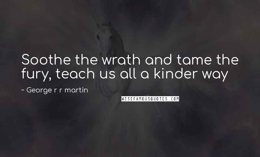 George R R Martin Quotes: Soothe the wrath and tame the fury, teach us all a kinder way