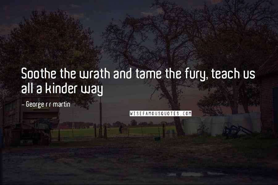 George R R Martin Quotes: Soothe the wrath and tame the fury, teach us all a kinder way