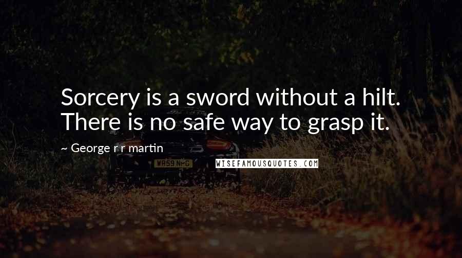 George R R Martin Quotes: Sorcery is a sword without a hilt. There is no safe way to grasp it.