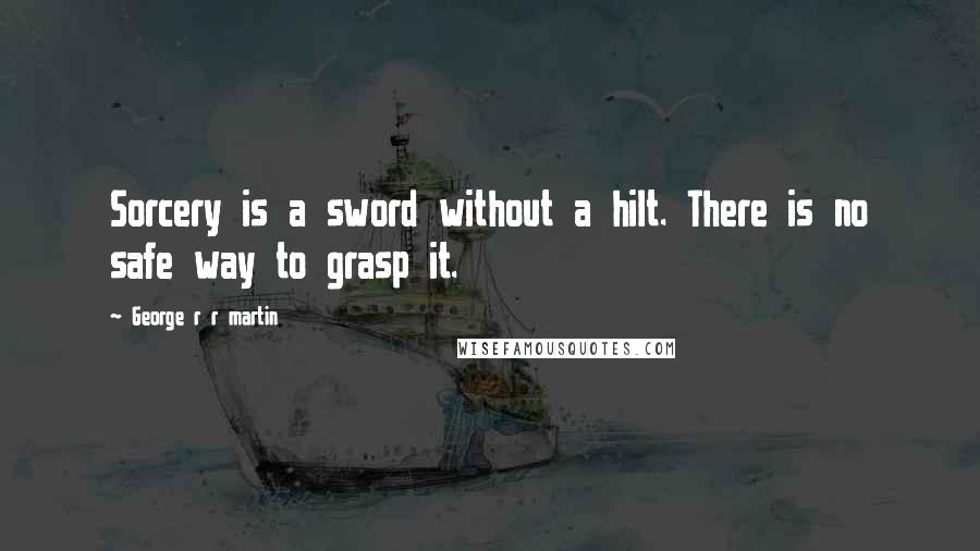 George R R Martin Quotes: Sorcery is a sword without a hilt. There is no safe way to grasp it.