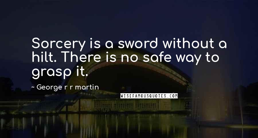 George R R Martin Quotes: Sorcery is a sword without a hilt. There is no safe way to grasp it.