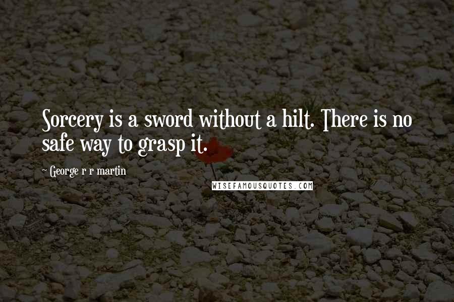 George R R Martin Quotes: Sorcery is a sword without a hilt. There is no safe way to grasp it.