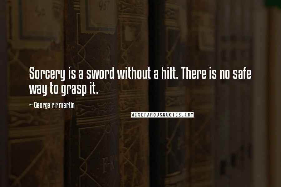 George R R Martin Quotes: Sorcery is a sword without a hilt. There is no safe way to grasp it.