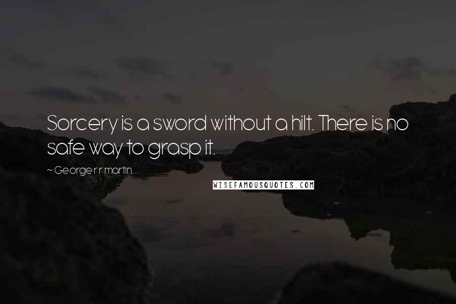 George R R Martin Quotes: Sorcery is a sword without a hilt. There is no safe way to grasp it.