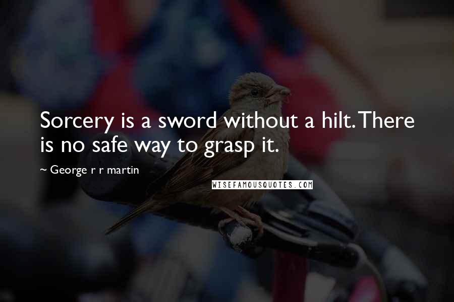 George R R Martin Quotes: Sorcery is a sword without a hilt. There is no safe way to grasp it.