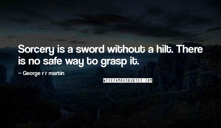 George R R Martin Quotes: Sorcery is a sword without a hilt. There is no safe way to grasp it.