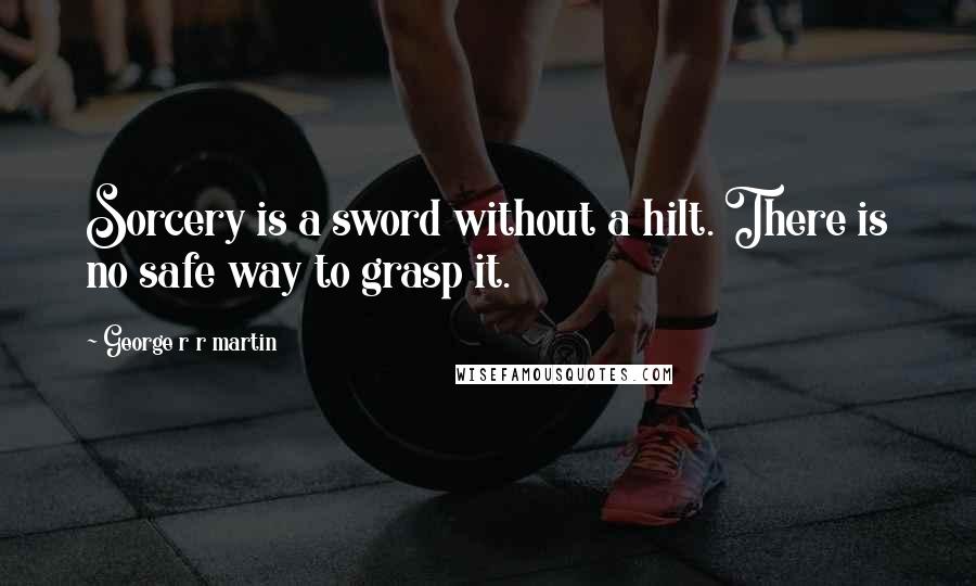 George R R Martin Quotes: Sorcery is a sword without a hilt. There is no safe way to grasp it.